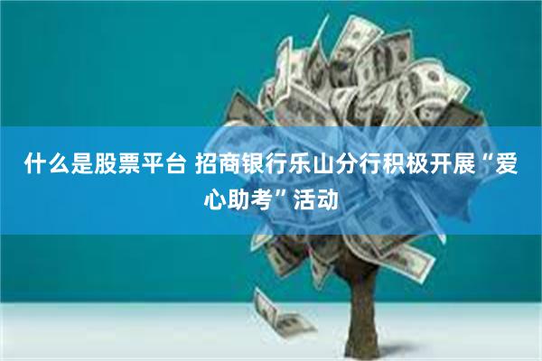 什么是股票平台 招商银行乐山分行积极开展“爱心助考”活动