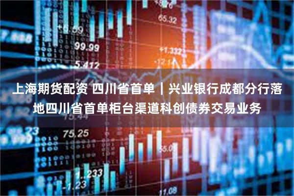 上海期货配资 四川省首单｜兴业银行成都分行落地四川省首单柜台渠道科创债券交易业务