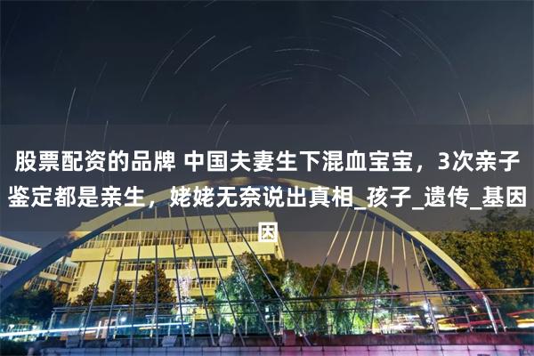 股票配资的品牌 中国夫妻生下混血宝宝，3次亲子鉴定都是亲生，姥姥无奈说出真相_孩子_遗传_基因