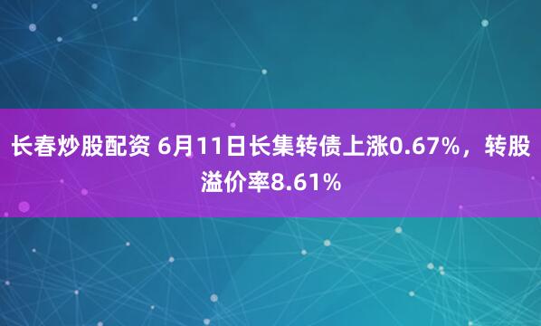 长春炒股配资 6月11日长集转债上涨0.67%，转股溢价率8.61%