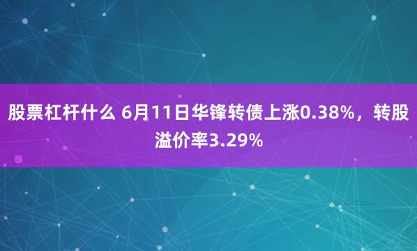 股票杠杆什么 6月11日华锋转债上涨0.38%，转股溢价率3.29%