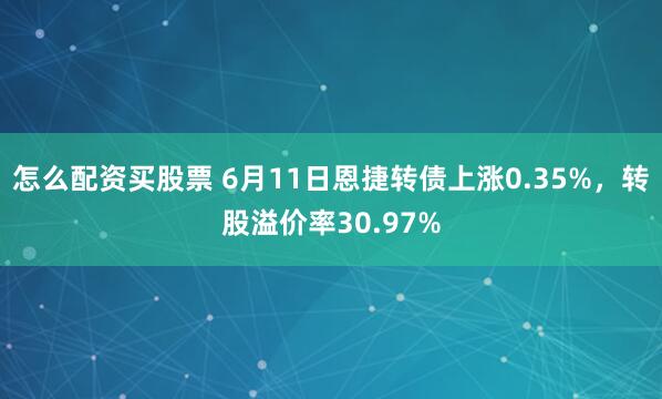 怎么配资买股票 6月11日恩捷转债上涨0.35%，转股溢价率30.97%
