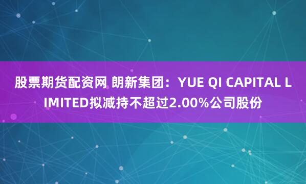 股票期货配资网 朗新集团：YUE QI CAPITAL LIMITED拟减持不超过2.00%公司股份