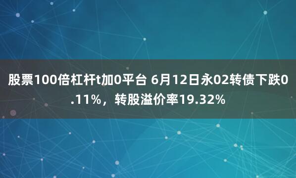 股票100倍杠杆t加0平台 6月12日永02转债下跌0.11%，转股溢价率19.32%