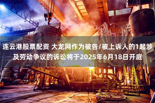 连云港股票配资 大龙网作为被告/被上诉人的1起涉及劳动争议的诉讼将于2025年6月18日开庭