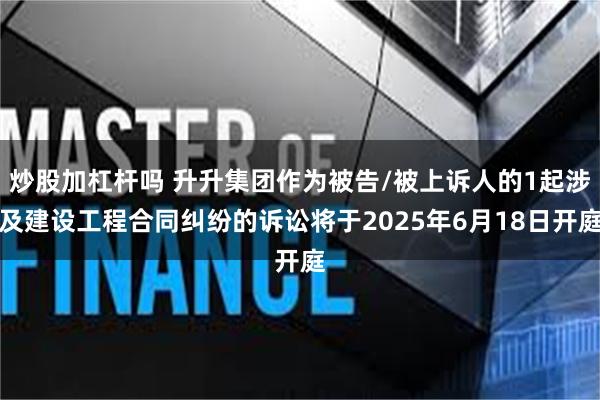 炒股加杠杆吗 升升集团作为被告/被上诉人的1起涉及建设工程合同纠纷的诉讼将于2025年6月18日开庭