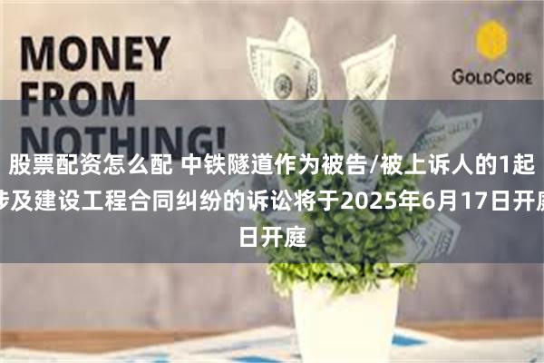股票配资怎么配 中铁隧道作为被告/被上诉人的1起涉及建设工程合同纠纷的诉讼将于2025年6月17日开庭