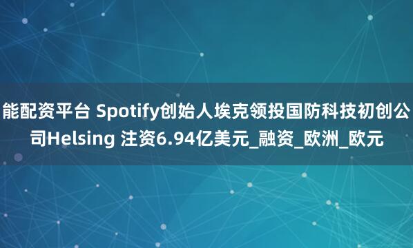 能配资平台 Spotify创始人埃克领投国防科技初创公司Helsing 注资6.94亿美元_融资_欧洲_欧元
