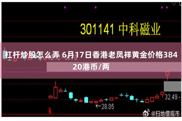 杠杆炒股怎么弄 6月17日香港老凤祥黄金价格38420港币/两