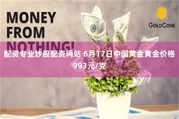 配资专业炒股配资网站 6月17日中国黄金黄金价格993元/克