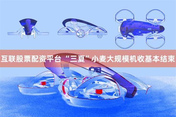 互联股票配资平台 “三夏”小麦大规模机收基本结束