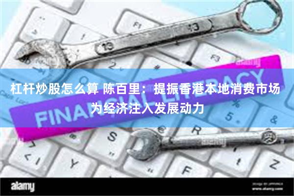 杠杆炒股怎么算 陈百里：提振香港本地消费市场 为经济注入发展动力