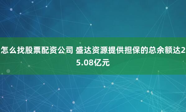 怎么找股票配资公司 盛达资源提供担保的总余额达25.08亿元