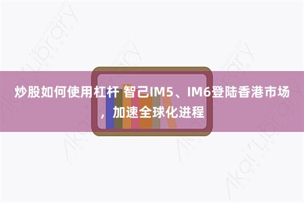 炒股如何使用杠杆 智己IM5、IM6登陆香港市场，加速全球化进程