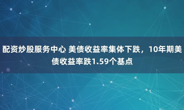 配资炒股服务中心 美债收益率集体下跌，10年期美债收益率跌1.59个基点