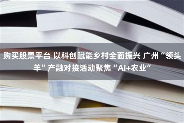 购买股票平台 以科创赋能乡村全面振兴 广州“领头羊”产融对接活动聚焦“AI+农业”