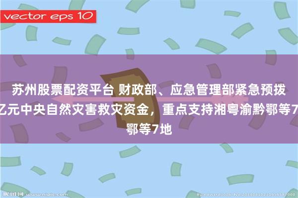 苏州股票配资平台 财政部、应急管理部紧急预拨3亿元中央自然灾害救灾资金，重点支持湘粤渝黔鄂等7地