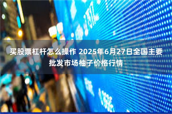 买股票杠杆怎么操作 2025年6月27日全国主要批发市场柚子价格行情