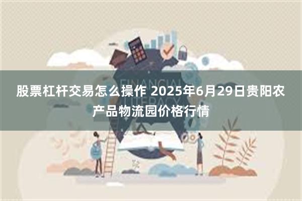 股票杠杆交易怎么操作 2025年6月29日贵阳农产品物流园价格行情