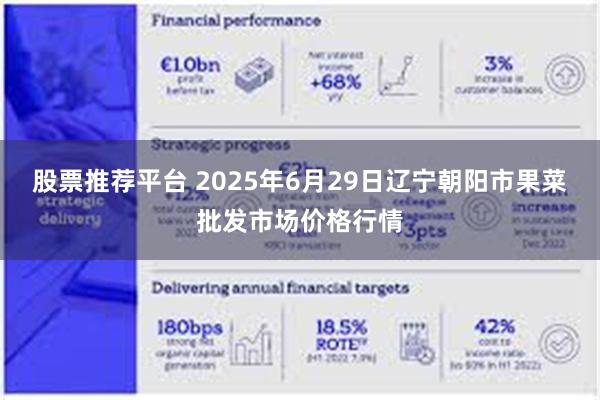 股票推荐平台 2025年6月29日辽宁朝阳市果菜批发市场价格行情