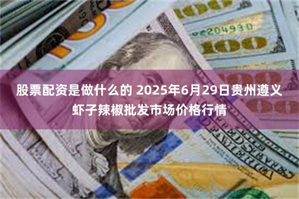 股票配资是做什么的 2025年6月29日贵州遵义虾子辣椒批发市场价格行情