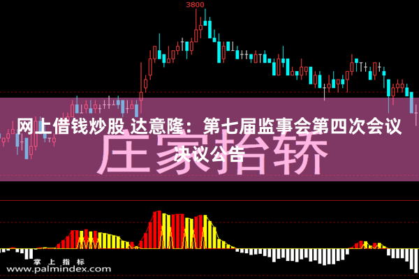 网上借钱炒股 达意隆：第七届监事会第四次会议决议公告