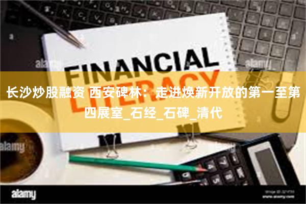 长沙炒股融资 西安碑林：走进焕新开放的第一至第四展室_石经_石碑_清代