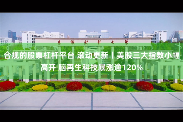 合规的股票杠杆平台 滚动更新丨美股三大指数小幅高开 脑再生科技暴涨逾120%