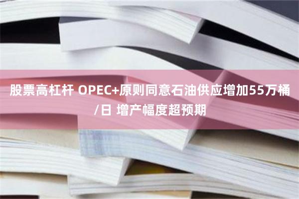 股票高杠杆 OPEC+原则同意石油供应增加55万桶/日 增产幅度超预期