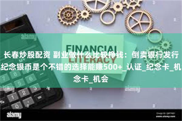 长春炒股配资 副业做什么比较挣钱：倒卖银行发行的纪念银币是个不错的选择能赚500+_认证_纪念卡_机会