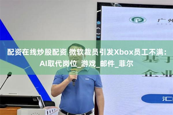配资在线炒股配资 微软裁员引发Xbox员工不满：AI取代岗位_游戏_邮件_菲尔