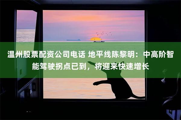 温州股票配资公司电话 地平线陈黎明：中高阶智能驾驶拐点已到，将迎来快速增长