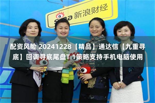 配资风险 20241228【精品】通达信【九重寻底】回调寻底尾盘T 1策略支持手机电脑使用