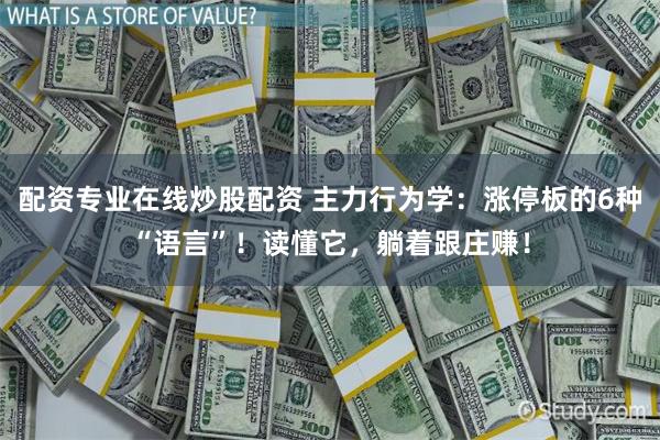 配资专业在线炒股配资 主力行为学：涨停板的6种“语言”！读懂它，躺着跟庄赚！