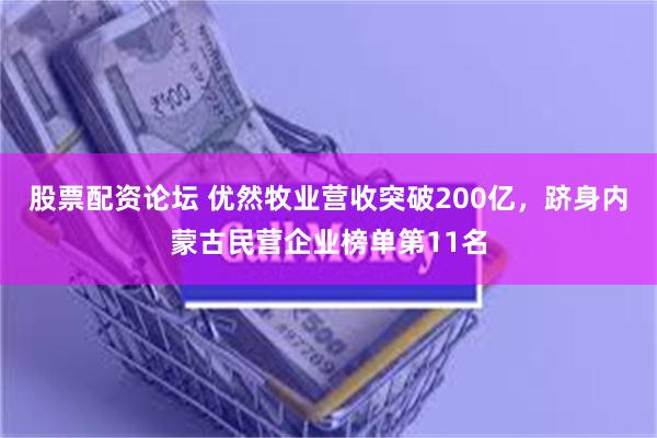 股票配资论坛 优然牧业营收突破200亿，跻身内蒙古民营企业榜单第11名