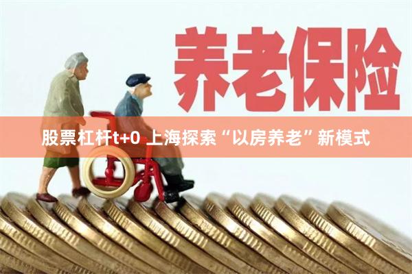 股票杠杆t+0 上海探索“以房养老”新模式