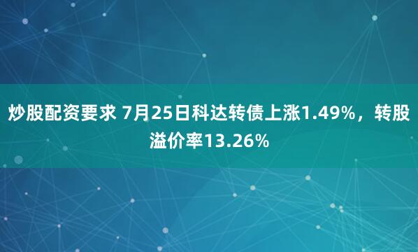 炒股配资要求 7月25日科达转债上涨1.49%，转股溢价率13.26%