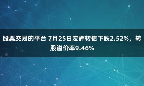 股票交易的平台 7月25日宏辉转债下跌2.52%，转股溢价率9.46%
