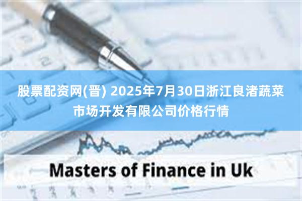 股票配资网(晋) 2025年7月30日浙江良渚蔬菜市场开发有限公司价格行情