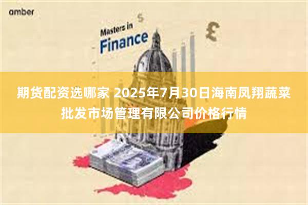期货配资选哪家 2025年7月30日海南凤翔蔬菜批发市场管理有限公司价格行情