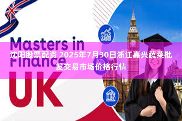 沈阳股票配资 2025年7月30日浙江嘉兴蔬菜批发交易市场价格行情