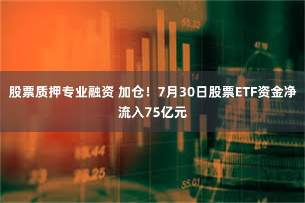 股票质押专业融资 加仓！7月30日股票ETF资金净流入75亿元
