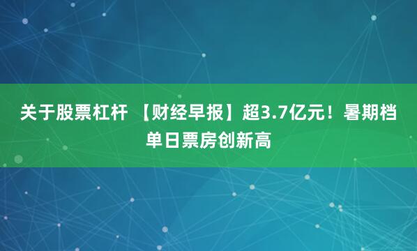 关于股票杠杆 【财经早报】超3.7亿元！暑期档单日票房创新高