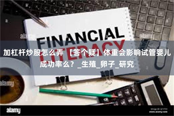加杠杆炒股怎么弄 【答个疑】体重会影响试管婴儿成功率么？_生殖_卵子_研究