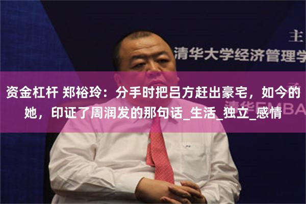 资金杠杆 郑裕玲：分手时把吕方赶出豪宅，如今的她，印证了周润发的那句话_生活_独立_感情
