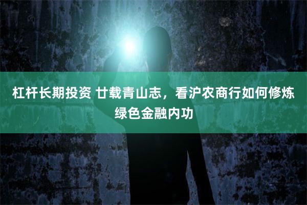 杠杆长期投资 廿载青山志，看沪农商行如何修炼绿色金融内功