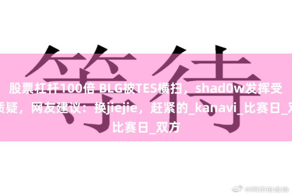 股票杠杆100倍 BLG被TES横扫，shad0w发挥受到质疑，网友建议：换jiejie，赶紧的_kanavi_比赛日_双方