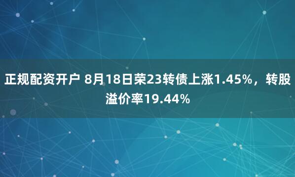 正规配资开户 8月18日荣23转债上涨1.45%，转股溢价率19.44%