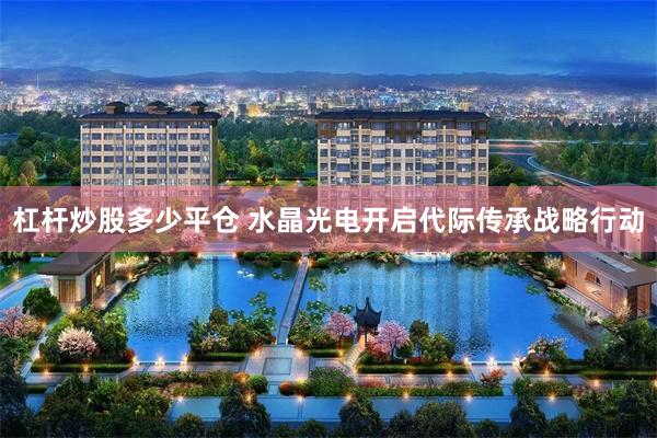 杠杆炒股多少平仓 水晶光电开启代际传承战略行动