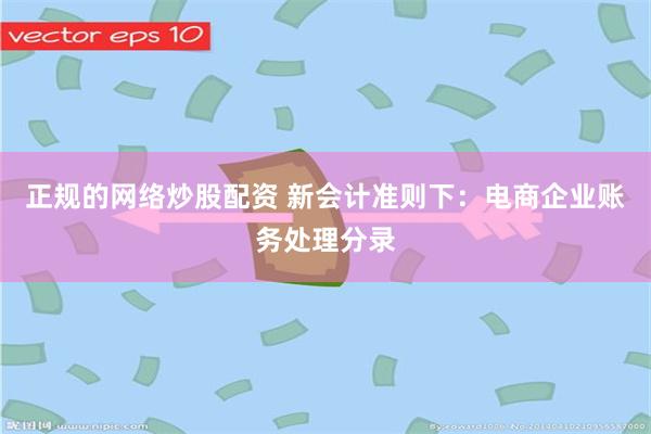 正规的网络炒股配资 新会计准则下：电商企业账务处理分录